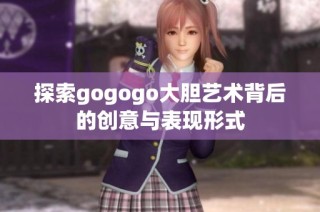 探索gogogo大胆艺术背后的创意与表现形式