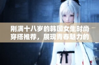 刚满十八岁的韩国女生时尚穿搭推荐，展现青春魅力的完美造型