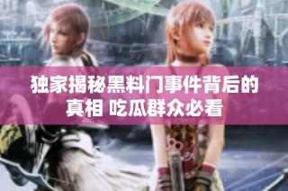 独家揭秘黑料门事件背后的真相 吃瓜群众必看
