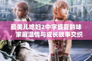 最美儿媳妇2中字盛夏韵味，家庭温情与成长故事交织纷呈