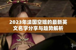 2023年法国空姐的最新英文名字分享与趋势解析