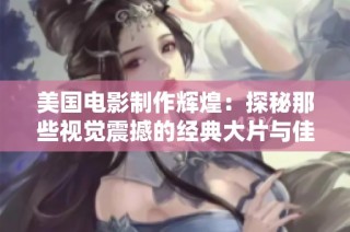 美国电影制作辉煌：探秘那些视觉震撼的经典大片与佳作