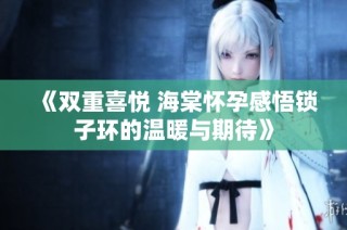 《双重喜悦 海棠怀孕感悟锁子环的温暖与期待》