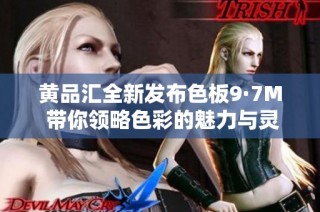 黄品汇全新发布色板9·7M 带你领略色彩的魅力与灵感