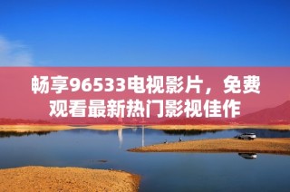 畅享96533电视影片，免费观看最新热门影视佳作