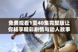 免费观看1至40集完整版让你畅享精彩剧情与动人故事