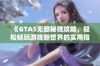 《GTA5无敌秘技攻略，轻松畅玩游戏新世界的实用指南》