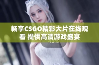 畅享CSGO精彩大片在线观看 提供高清游戏盛宴