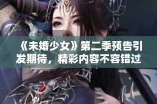 《未婚少女》第二季预告引发期待，精彩内容不容错过