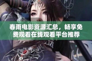 春雨电影资源汇总，畅享免费观看在线观看平台推荐