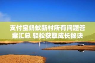 支付宝蚂蚁新村所有问题答案汇总 轻松获取成长秘诀