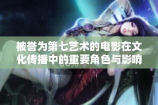 被誉为第七艺术的电影在文化传播中的重要角色与影响