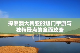 探索澳大利亚的热门手游与独特景点的全面攻略