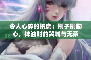 令人心碎的折磨：刷子刷脚心，抹油时的哭喊与无奈