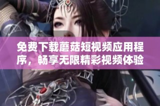 免费下载蘑菇短视频应用程序，畅享无限精彩视频体验