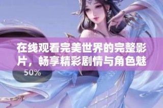 在线观看完美世界的完整影片，畅享精彩剧情与角色魅力