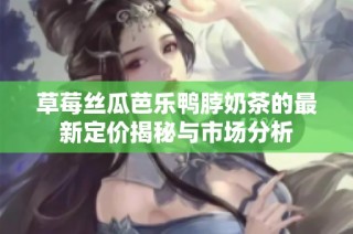 草莓丝瓜芭乐鸭脖奶茶的最新定价揭秘与市场分析