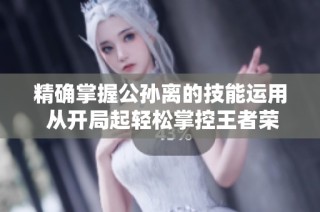 精确掌握公孙离的技能运用 从开局起轻松掌控王者荣耀的精彩对战！