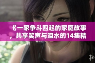 《一家争斗四起的家庭故事，共享笑声与泪水的14集精彩剧集》