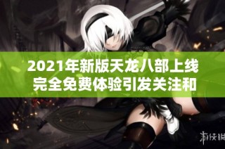 2021年新版天龙八部上线 完全免费体验引发关注和热议