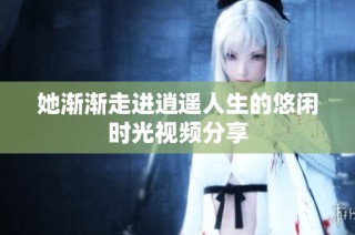 她渐渐走进逍遥人生的悠闲时光视频分享