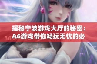 揭秘宁波游戏大厅的秘密：A6游戏带你畅玩无忧的必备神器