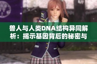 兽人与人类DNA结构异同解析：揭示基因背后的秘密与联系