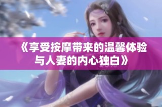 《享受按摩带来的温馨体验与人妻的内心独白》