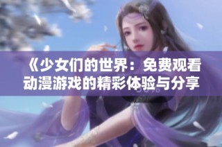 《少女们的世界：免费观看动漫游戏的精彩体验与分享》