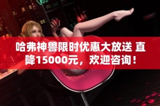 哈弗神兽限时优惠大放送 直降15000元，欢迎咨询！