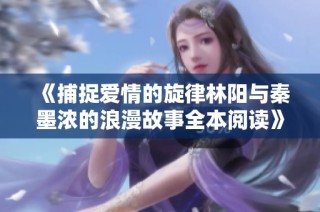 《捕捉爱情的旋律林阳与秦墨浓的浪漫故事全本阅读》