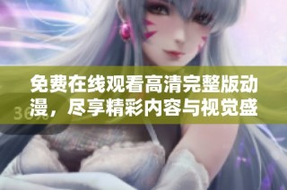 免费在线观看高清完整版动漫，尽享精彩内容与视觉盛宴