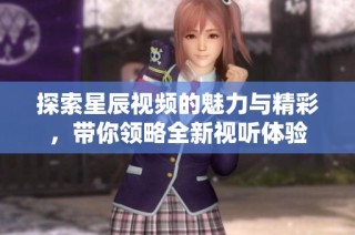 探索星辰视频的魅力与精彩，带你领略全新视听体验