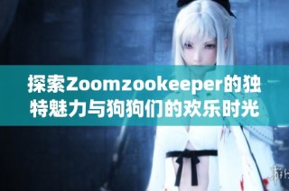 探索Zoomzookeeper的独特魅力与狗狗们的欢乐时光