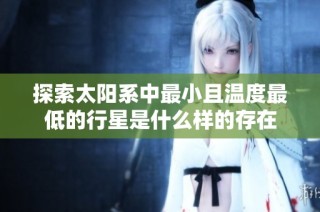 探索太阳系中最小且温度最低的行星是什么样的存在