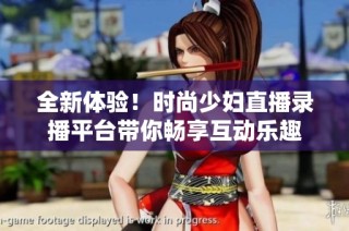 全新体验！时尚少妇直播录播平台带你畅享互动乐趣