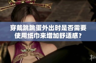 穿戴跳跳蛋外出时是否需要使用纸巾来增加舒适感？