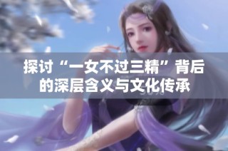探讨“一女不过三精”背后的深层含义与文化传承