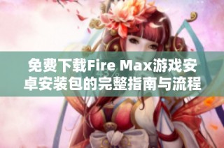 免费下载Fire Max游戏安卓安装包的完整指南与流程介绍