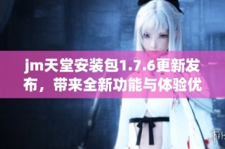 jm天堂安装包1.7.6更新发布，带来全新功能与体验优化