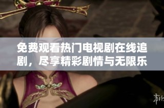 免费观看热门电视剧在线追剧，尽享精彩剧情与无限乐趣