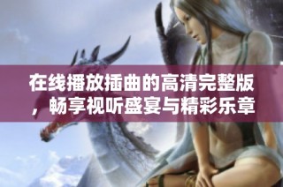 在线播放插曲的高清完整版，畅享视听盛宴与精彩乐章