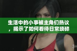 生活中的小事被主角们热议，揭示了如何看待日常琐碎