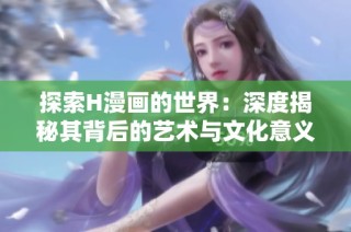 探索H漫画的世界：深度揭秘其背后的艺术与文化意义