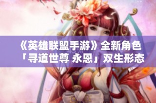 《英雄联盟手游》全新角色「寻道世尊 永恩」双生形态炫酷登场!