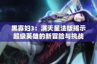 黑寡妇3：满天星法版揭示超级英雄的新冒险与挑战
