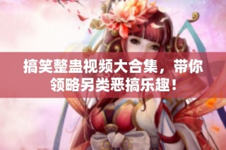 搞笑整蛊视频大合集，带你领略另类恶搞乐趣！