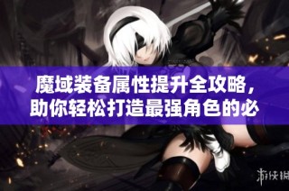魔域装备属性提升全攻略，助你轻松打造最强角色的必备秘籍
