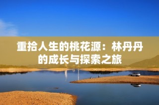 重拾人生的桃花源：林丹丹的成长与探索之旅