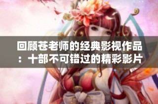 回顾苍老师的经典影视作品：十部不可错过的精彩影片盘点